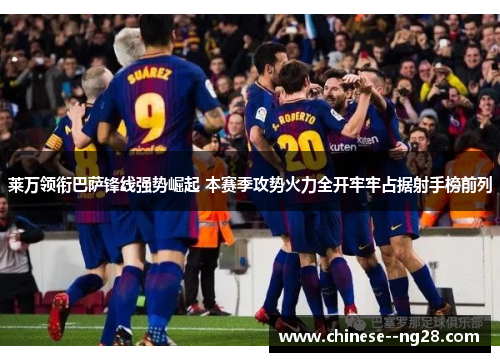 莱万领衔巴萨锋线强势崛起 本赛季攻势火力全开牢牢占据射手榜前列 莱万领衔巴萨锋线强势崛起 本赛季攻势火力全开牢牢占据射手榜前列