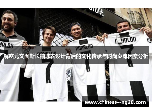 解密尤文图斯长袖球衣设计背后的文化传承与时尚潮流因素分析