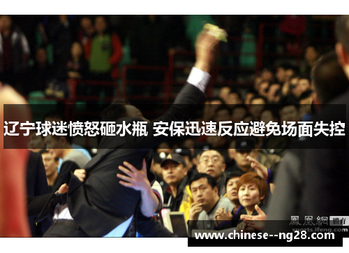 辽宁球迷愤怒砸水瓶 安保迅速反应避免场面失控 辽宁球迷愤怒砸水瓶 安保迅速反应避免场面失控