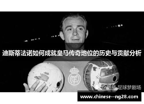 迪斯蒂法诺如何成就皇马传奇地位的历史与贡献分析 迪斯蒂法诺如何成就皇马传奇地位的历史与贡献分析