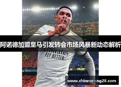 阿诺德加盟皇马引发转会市场风暴新动态解析 阿诺德加盟皇马引发转会市场风暴新动态解析