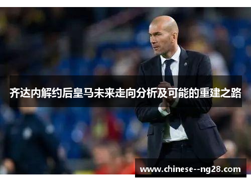 齐达内解约后皇马未来走向分析及可能的重建之路 齐达内解约后皇马未来走向分析及可能的重建之路