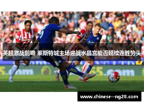 英超激战前瞻 莱斯特城主场迎战水晶宫能否延续连胜势头
