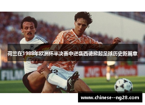 荷兰在1988年欧洲杯半决赛中逆袭西德掀起足球历史新篇章