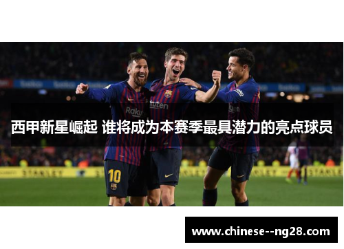 西甲新星崛起 谁将成为本赛季最具潜力的亮点球员 西甲新星崛起 谁将成为本赛季最具潜力的亮点球员