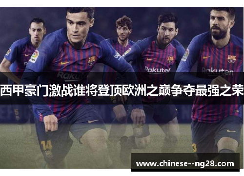 西甲豪门激战谁将登顶欧洲之巅争夺最强之荣