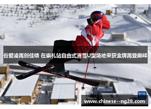 谷爱凌再创佳绩 在崇礼站自由式滑雪U型场地荣获金牌再登巅峰 谷爱凌再创佳绩 在崇礼站自由式滑雪U型场地荣获金牌再登巅峰