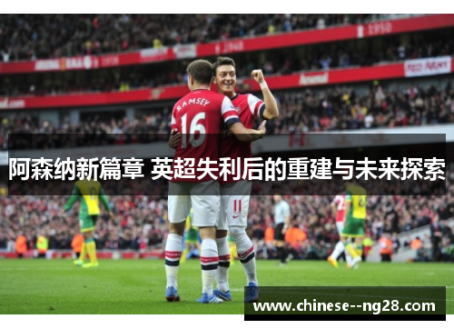 阿森纳新篇章 英超失利后的重建与未来探索 阿森纳新篇章 英超失利后的重建与未来探索