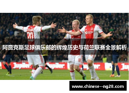 阿贾克斯足球俱乐部的辉煌历史与荷兰联赛全景解析 阿贾克斯足球俱乐部的辉煌历史与荷兰联赛全景解析