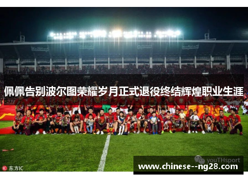 佩佩告别波尔图荣耀岁月正式退役终结辉煌职业生涯 佩佩告别波尔图荣耀岁月正式退役终结辉煌职业生涯