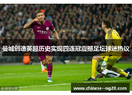 曼城创造英超历史实现四连冠震撼足坛球迷热议 曼城创造英超历史实现四连冠震撼足坛球迷热议