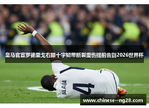 皇马官宣罗德里戈右膝十字韧带断裂重伤提前告别2026世界杯 皇马官宣罗德里戈右膝十字韧带断裂重伤提前告别2026世界杯