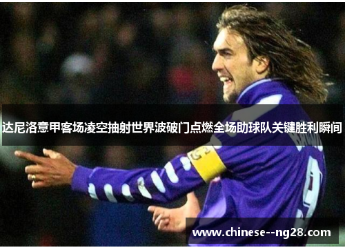 达尼洛意甲客场凌空抽射世界波破门点燃全场助球队关键胜利瞬间 达尼洛意甲客场凌空抽射世界波破门点燃全场助球队关键胜利瞬间