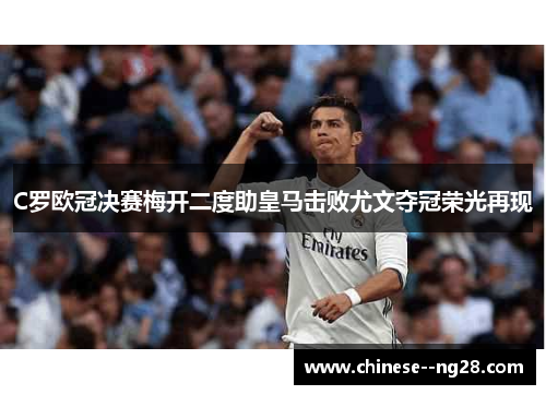 C罗欧冠决赛梅开二度助皇马击败尤文夺冠荣光再现