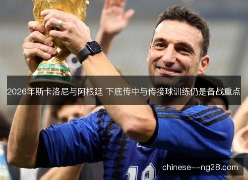 2026年斯卡洛尼与阿根廷 下底传中与传接球训练仍是备战重点
