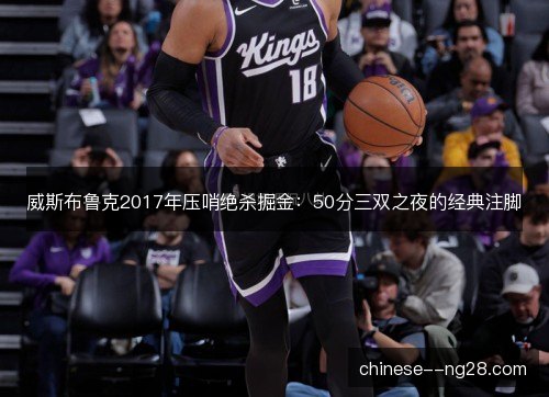 威斯布鲁克2017年压哨绝杀掘金:50分三双之夜的经典注脚 威斯布鲁克2017年压哨绝杀掘金:50分三双之夜的经典注脚